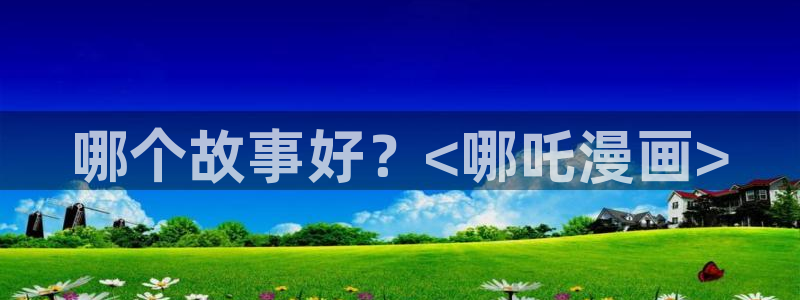 汗汗漫画在线观看网站入口：哪个故事好？<哪吒漫画>