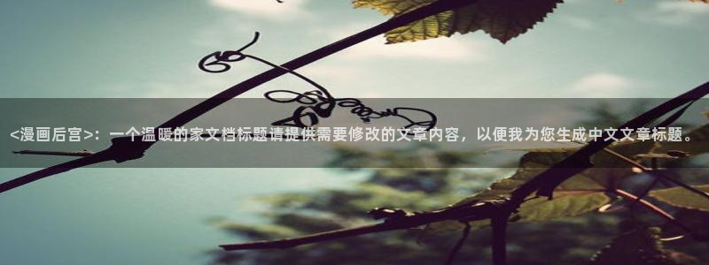汗汗漫画首页在线观看：<漫画后宫>：一个温暖的家文档标题请提供需要修改的文章内容，以便我为您生成中文文章标题。