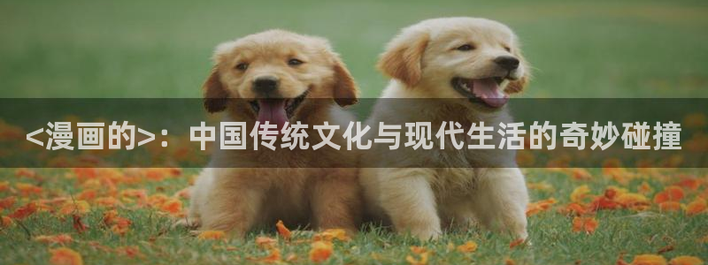 汗汗漫画在线阅读入口：<漫画的>：中国传统文化与现代生活的奇妙碰撞